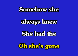 Somehow she

always knew

She had the

Oh she's gone