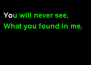 You will never see,
What you found in me,