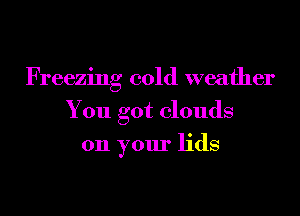 Freezing cold weather
You got clouds
on your lids