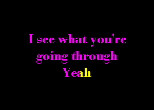 I see What you're

going through
Y eah