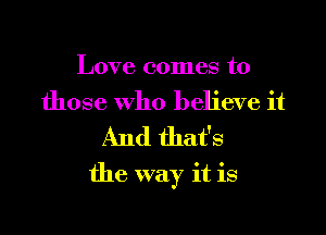 Love comes to
those who believe it
And that's

the way it is