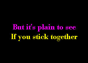 But it's plain to see

If you stick together