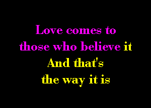 Love comes to
those who believe it
And that's

the way it is