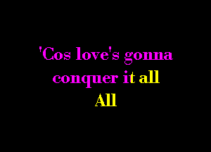 'Cos love's gonna

conquer it all
All