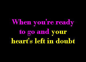 When you're ready
to go and your

heart's left in doubt