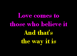 Love comes to
those who believe it
And that's

the way it is