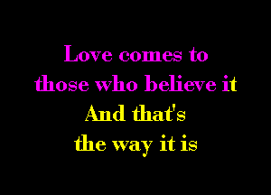 Love comes to
those who believe it
And that's

the way it is