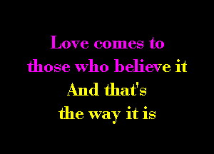 Love comes to
those who believe it
And that's

the way it is