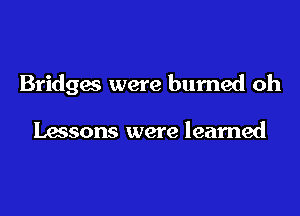 Bridges were burned oh

lmsons were learned