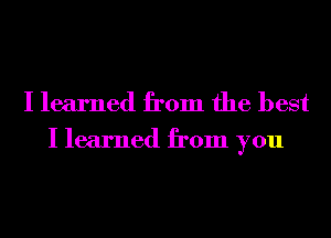 I learned from the best

I learned from you