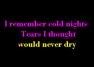 I remember cold nights
Tears I thought
would never dry