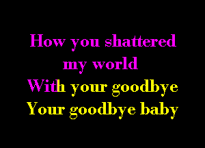 How you shattered
my world
With your goodbye
Your goodbye baby