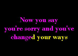 Now you say
you're sorry and you've
changed your ways