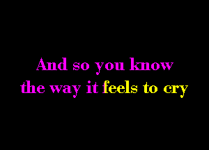 And so you know

the way it feels to cry