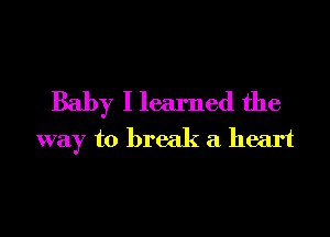 Baby I learned the

way to break a heart