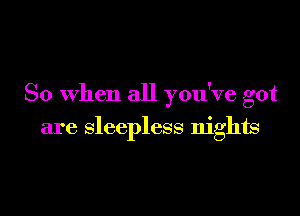 So when all you've got

are sleepless nights