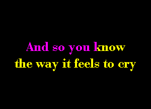 And so you know

the way it feels to cry