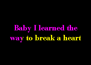 Baby I learned the

way to break a heart