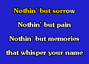 Nothin' but sorrow
Nothin' but pain
Nothin' but memories

that whisper your name