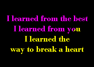 I learned from the best
I learned from you

I learned the
way to break a heart