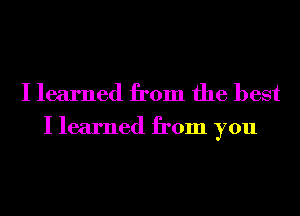 I learned from the best

I learned from you