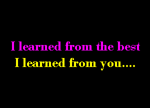 I learned from the best

I learned from you....