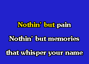 Nothin' but pain
Nothin' but memories

that whisper your name