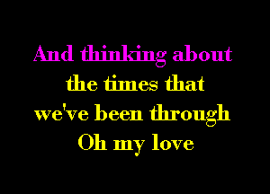 And thinking about
the times that
we've been through
Oh my love