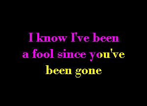 I know I've been

a fool since you've

been gone