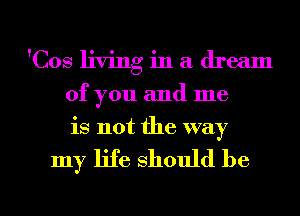 'Cos living in a dream
of you and me
is not the way

my life Should be