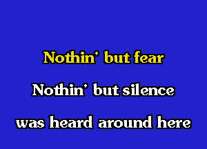 Nothin' but fear
Nothin' but silence

was heard around here