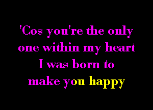 'Cos you're the only
one within my heart
I was born to

make you happy

g