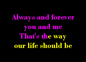Always and forever
you and me

That's the way
our life should be