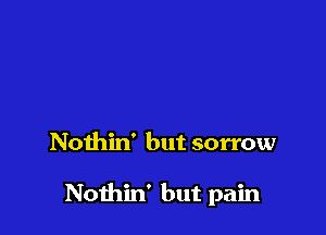 Nothin' but sorrow

Nothin' but pain