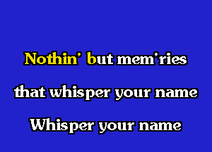 Nothin' but mem'ries
that whisper your name

Whisper your name