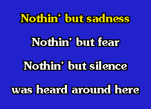 Nothin' but sadness
Nothin' but fear
Nothin' but silence

was heard around here