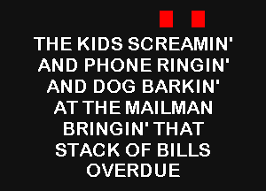 THE KIDS SCREAMIN'
AND PHONE RINGIN'
AND DOG BARKIN'
AT THE MAILMAN
BRINGIN'THAT

STACK OF BILLS
OVERDUE