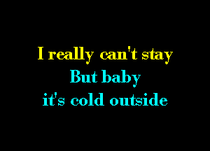 I really can't stay

But baby

it's cold outside