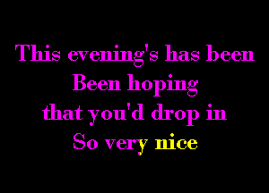 This evening's has been
Been hoping
that you'd drop in

So very nice