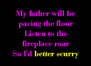 My father will be
pacing the floor
Listen to the
fireplace roar

So I'd better scurry l