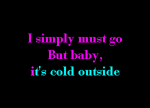 I Simply must go

But baby,

it's cold outside