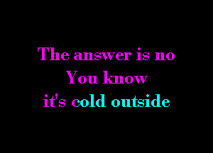 The answer is no

You know
it's cold outside