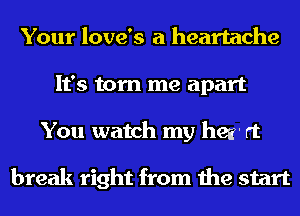 Your love's a heartache
It's torn me apart
You watch my her rt

break right from the start