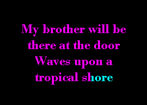 My brother will be
there at the door
W aves upon a

tropical shore