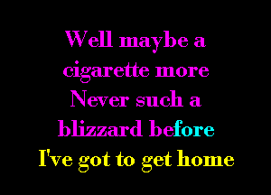 Well maybe a
cigarette more
Never such a

blizzard before
I've got to get home