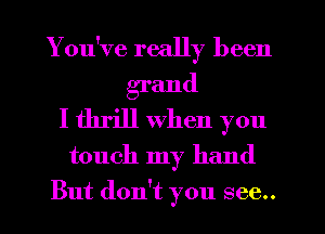 You've really been
grand
I thrill when you
touch my hand
But don't you see..