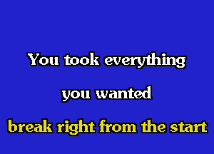 You took everything

you wanted

break right from the start