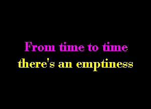 From time to time
there's an emptiness