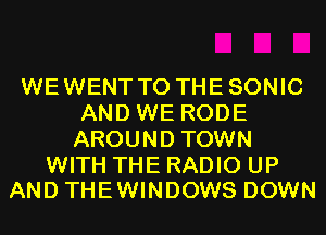WEWENT T0 THESONIC
AND WE RODE
AROUND TOWN

WITH THE RADIO UP
AND THEWINDOWS DOWN