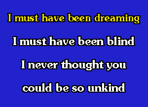 I must have been dreaming
I must have been blind

I never thought you

could be so unkind